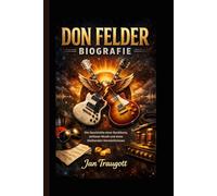 DON FELDER BIOGRAFIE: Die Geschichte einer Rockikone, zeitloser Musik und eines bleibenden Vermächtnisses