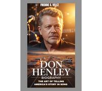 DON HENLEY BIOGRAPHY : THE ART OF TELLING AMERICA'S STORY IN SONG: A JOURNEY THROUGH MUSIC, ACTIVISM AND TIME