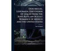 Don Miguel Lehumada, Discoverer of Liquid From the Sun's Rays; an Occult Romance of Mexico and the United States