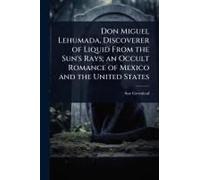 Don Miguel Lehumada, Discoverer Of Liquid From The Sun's Rays; An Occult Romance Of Mexico And The United States