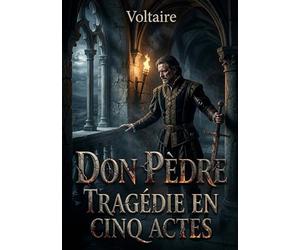 Don Pèdre, Tragédie en cinq actes: Une tragédie classique en cinq actes de Voltaire, explorant les thèmes de la politique, de la morale et du pouvoir à travers le destin tragique de Don Pèdre.