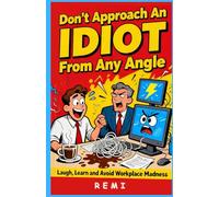 Don’t Approach An IDIOT From Any Angle: Laugh, Learn and Avoid Workplace Madness