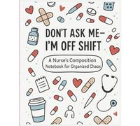 Don’t Ask Me - I’m Off Shift: A Nurse’s Composition Journal Notebook for Organized Chaos