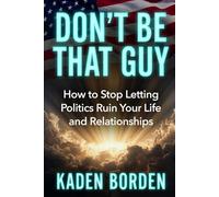 Don’t Be That Guy: How to Stop Letting Politics Ruin Your Life and Relationships
