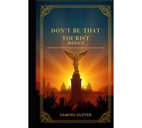 Don’t Be That Tourist: Mexico: The Land of Confidence: A Traveler’s Guide to Mexican Etiquette, Customs & Culture - How to Fit In Like a Local