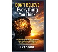 Don’t Believe Everything You Think: How to Break Free from the Trap of Overthinking, Master Your Emotions, and Discover the Truth Beyond Your Automatic Brain