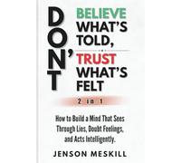Don’t Believe What’s Told, Don’t Trust What’s Felt (2 in 1): How to Build a Mind That Sees Through Lies, Doubt Feelings, and Acts Intelligently.