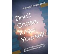 Don’t Chase. Know Yourself.: A Man’s Guide to Confidence, Presence, and Healthy Flirting
