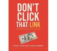 Don’t Click That Link!: A Beginner-Friendly Guide to Cybersecurity, Scam Prevention, Online Safety, and Financial Protection at Any Age