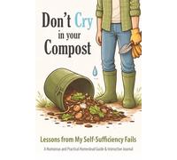 Don’t Cry In Your Compost: Lessons from My Self-Sufficiency Fails • A Humorous and Practical Homestead Guide with Gardening, Chickens, Power, Water Systems, Waste Management, and Guided Journaling