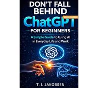 Don’t Fall Behind: A Simple, Clear, and Practical ChatGPT Guide for Beginners in Everyday Life and Work