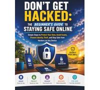 Don’t Get Hacked: The Beginner’s Guide to Staying Safe Online: Simple Steps to Protect Your Data, Avoid Scams, Prevent Identity Theft, and Stay Safe from Hackers on Any Device