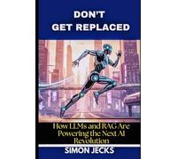 DON’T GET REPLACED: How LLMs and RAG Are Powering the Next AI Revolution. (From Scratch to Success: Building LLMs, Applying RAG, and Thriving in the Age of AI)