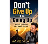 Don’t Give Up For Going Up (Choose to develop never say die attitude!): An ultimate guidance for developing never say die attitude