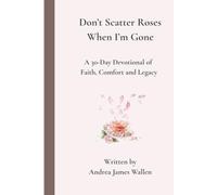 Don’t Scatter Roses When I’m Gone: A 30-Day Devotional of Faith, Comfort, and Legacy