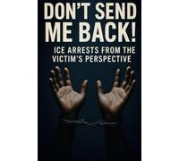 Don’t Send Me Back! - ICE Arrests from the Victim’s Perspective: A Human Story of Fear, Separation, and Survival