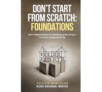 Don’t Start From Scratch: Foundations: Non-Negotiables for Building and Living a Full and Integrated Life