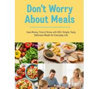 Don’t Worry About Meals: Save Money, Time & Stress with 300+ Simple, Tasty, Delicious Meals for Everyday Life
