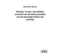 Donald J. Trump - Een Politiek Overzicht Van De 45ste President Van De Verenigde Staten Van Amerika