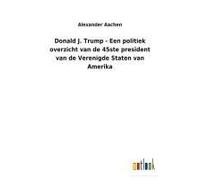 Donald J. Trump - Een Politiek Overzicht Van De 45ste President Van De Verenigde Staten Van Amerika