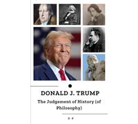 DONALD J. TRUMP: THE JUDGEMENT OF HISTORY (OF PHILOSOPHY): What the greatest philosophers of all time would say about Donald Trump