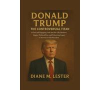 Donald Trump: The Controversial Titan: A Clear and Engaging Look into the Life, Business Empire, Political Rise, and Polarizing Legacy of America’s 45th President