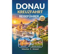 Donau Kreuzfahrt Reiseführer 2026 - 2027: Erkunden Sie Europas legendäre Wasserstraße mit Einblicken in malerische Häfen, Routen, Buchungstipps, das ... historische Stätten und farbigen Karten.