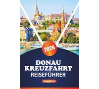DONAU KREUZFAHRT REISEFÜHRER 2026: Erkunden Sie Mitteleuropas große Wasserstraße mit malerischen Häfen, kulturellen Highlights, kulinarischen Entdeckungen, Flussstädten und Planungstipps von Experten
