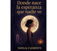 Donde nace la esperanza que nadie ve: Una historia real de superación, resiliencia y el poder de sanar el alma.