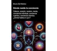 Dónde reside la conciencia.: Cabeza, corazón, cerebro, mente, conciencia individual, conciencia cuántica, conciencia cósmica. ¿Dónde habita el «yo»?