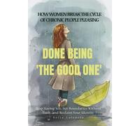DONE BEING 'THE GOOD ONE' How Women Break the Cycle of Chronic People Pleasing: Stop Saying Yes, Set Boundaries Without Guilt, and Reclaim Your Identity
