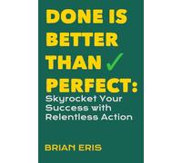 Done is Better Than Perfect: Skyrocket Your Success with Relentless Action