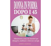 Donna in forma dopo i 45: Allenamento a casa con manubri per dimagrire, tonificare e ritrovare energia: Programma completo di 12 mesi pensato per le donne over 45 e 50: esercizi semplici ed efficaci