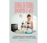 Donna in forma dopo i 45: Allenamento a casa con manubri per dimagrire, tonificare e ritrovare energia: Programma completo di 12 mesi pensato per le donne over 45 e 50: esercizi semplici ed efficaci