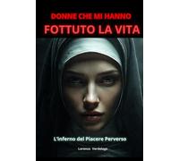 Donne che Mi Hanno Fottuto la Vita - Libro 1.: I Miei Anni di Sesso Intenso (24-36 Anni... Poi l'Inferno del Piacere Perverso).
