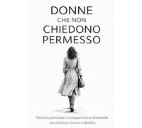 Donne che non chiedono permesso: Crescita personale e consapevolezza femminile tra relazioni, lavoro e identità