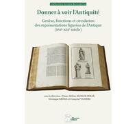 Donner À Voir L'antiquité - Genèse, Fonctions Et Circulation Des Représentations Figurées De L'antique (Xvie-Xixe Siècle)