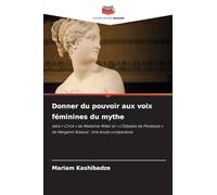 Donner du pouvoir aux voix féminines du mythe: dans ' Circé ' de Madeline Miller et ' L'Odyssée de Pénélope ' de Margaret Atwood : Une étude comparative