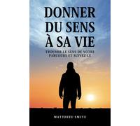 Donner Du Sens À Sa Vie: Trouver le sens de votre parcours et suivez-le