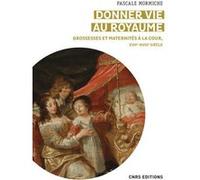 Donner Vie Au Royaume - Grossesses Et Maternités À La Cour De France (Xviie-Xviiie Siècles)