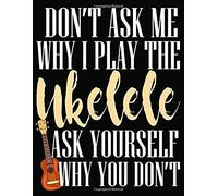 Don't Ask Me Why I Play Ukelele Ask Yourself Why You Don't: Blank Ukulele Tablature Lines And Chord Boxes Music Sheet Paper Notebook