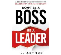 Don't be a BOSS be a LEADER: A beginner's guide to effective Leadership and Management