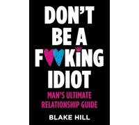 Don't Be A F*cking Idiot: Man's Ultimate Relationship Guide