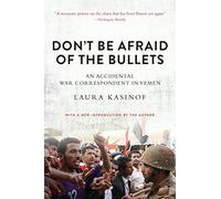 Don't Be Afraid of the Bullets: An Accidental War Correspondent in Yemen