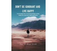 Don't Be Ignorant And Live Happy: To Be Happy Lies In Knowing Things As They Really Are, And Not In Ignoring Them!