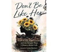 Don't Be Like Her: Short Stories, Hard Lessons, and the Simple Ways I Chose a Better Life