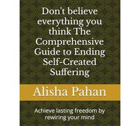 Don't believe everything you think The Comprehensive Guide to Ending Self-Created Suffering: Achieve lasting freedom by rewiring your mind