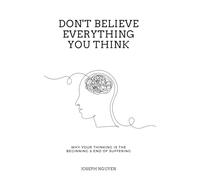 Don't Believe Everything You Think: Why Your Thinking Is The Beginning & End Of Suffering