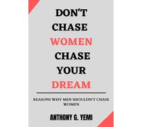Don't Chase Women Chase Your Dream: Reason Why Men Shouldn't Chase Women - Ultimate Men's Guide
