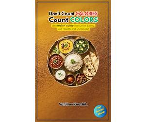 Don't Count Calories, Count Colors: The Indian Guide to Intuitive Eating, Gut Health, and Longevity